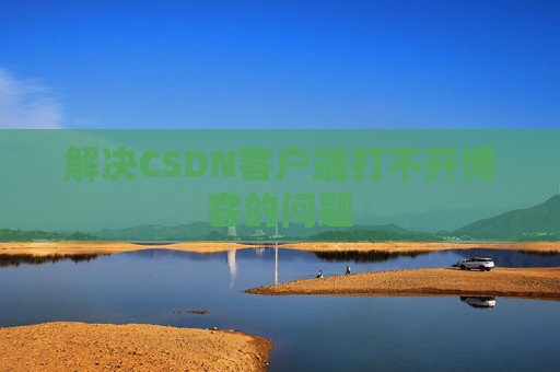 解决CSDN客户端打不开博客的问题